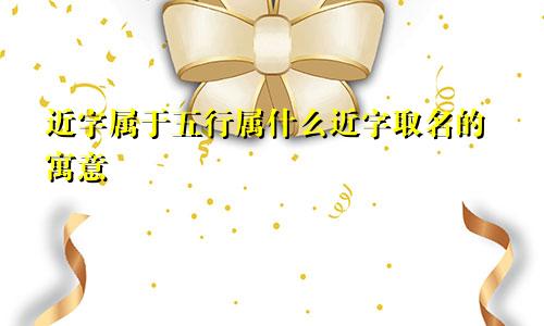 近字属于五行属什么近字取名的寓意