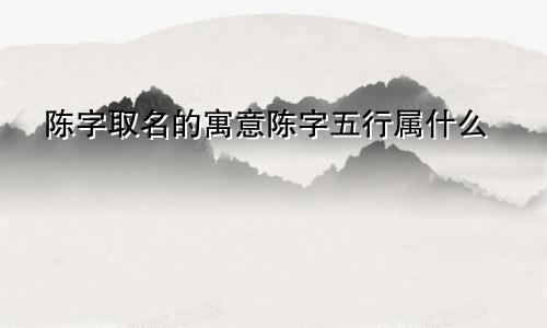 陈字取名的寓意陈字五行属什么