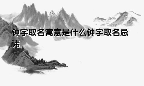 钟字取名寓意是什么钟字取名忌讳
