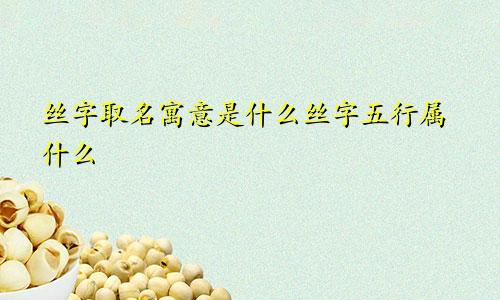 丝字取名寓意是什么丝字五行属什么