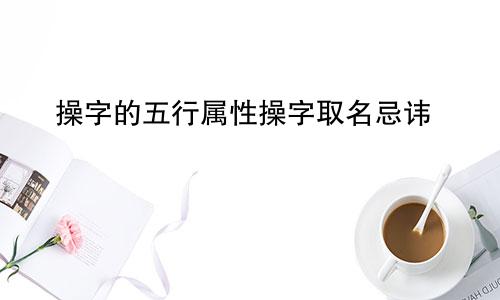 操字的五行属性操字取名忌讳