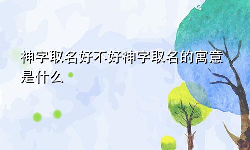 神字取名好不好神字取名的寓意是什么