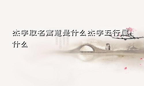 杰字取名寓意是什么杰字五行属什么
