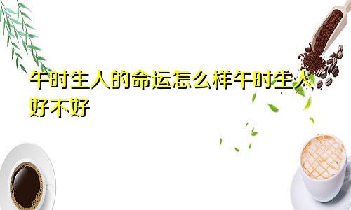 午时生人的命运怎么样午时生人好不好