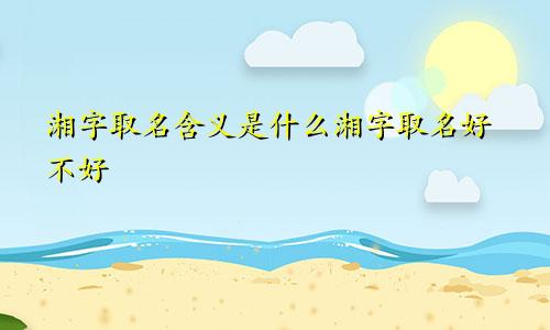 湘字取名含义是什么湘字取名好不好