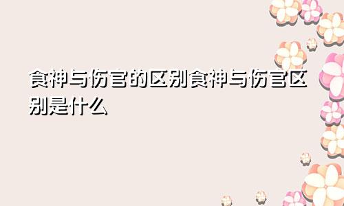 食神与伤官的区别食神与伤官区别是什么