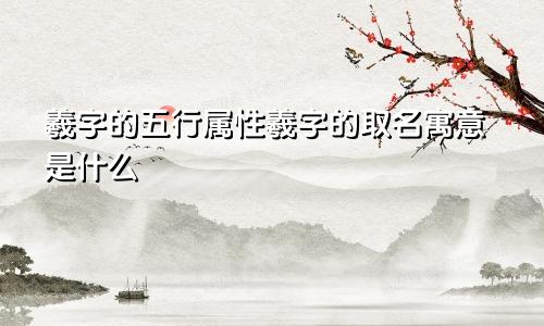 羲字的五行属性羲字的取名寓意是什么