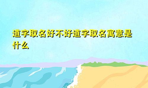 道字取名好不好道字取名寓意是什么