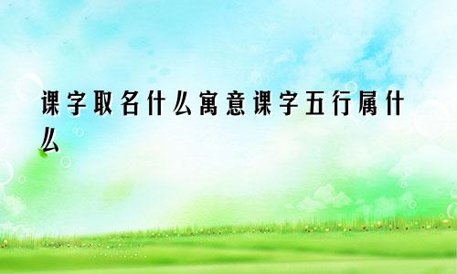 课字取名什么寓意课字五行属什么