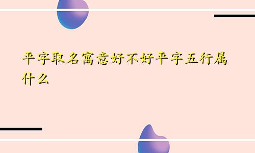 平字取名寓意好不好平字五行属什么