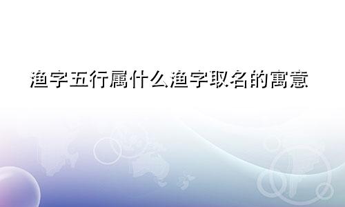 渔字五行属什么渔字取名的寓意