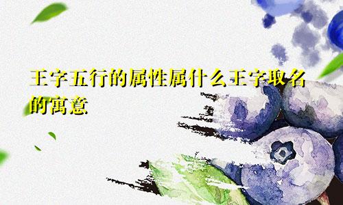 王字五行的属性属什么王字取名的寓意