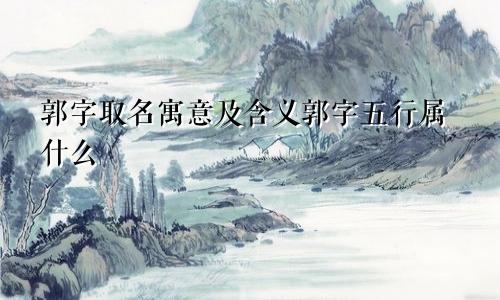 郭字取名寓意及含义郭字五行属什么