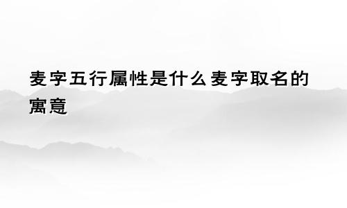 麦字五行属性是什么麦字取名的寓意