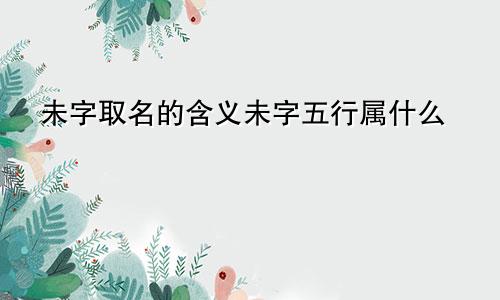 未字取名的含义未字五行属什么