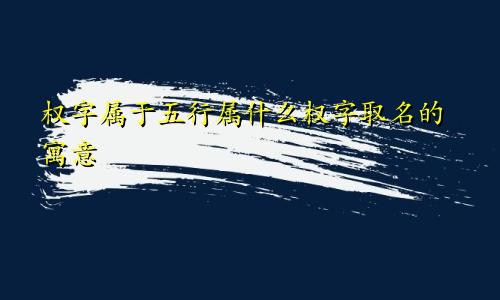 权字属于五行属什么权字取名的寓意