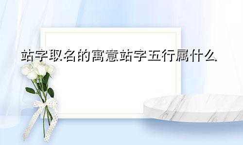站字取名的寓意站字五行属什么