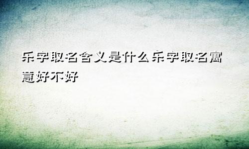 乐字取名含义是什么乐字取名寓意好不好