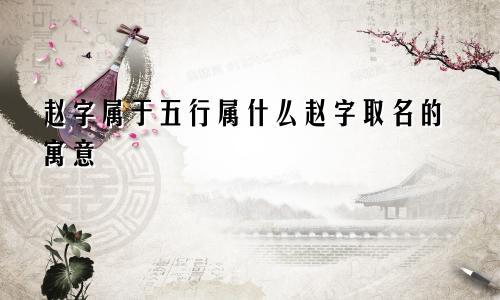 赵字属于五行属什么赵字取名的寓意