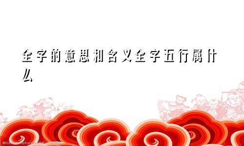 全字的意思和含义全字五行属什么