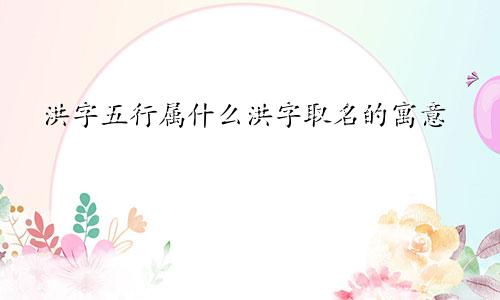 洪字五行属什么洪字取名的寓意