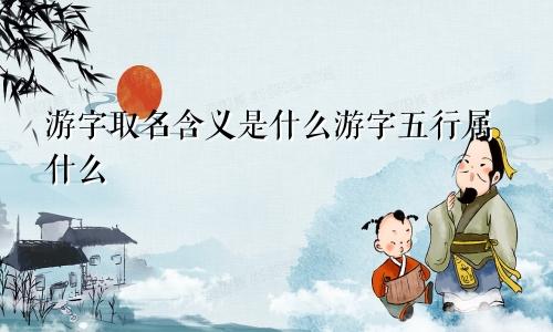 游字取名含义是什么游字五行属什么