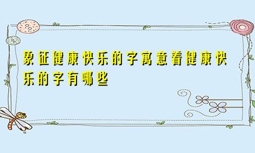 象征健康快乐的字寓意着健康快乐的字有哪些