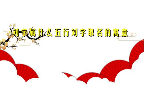 刘字属什么五行刘字取名的寓意
