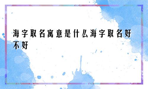 海字取名寓意是什么海字取名好不好