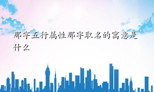那字五行属性那字取名的寓意是什么