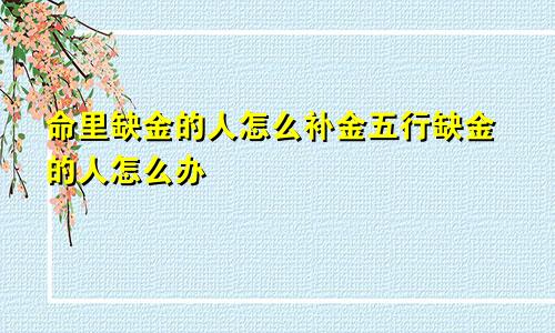 命里缺金的人怎么补金五行缺金的人怎么办