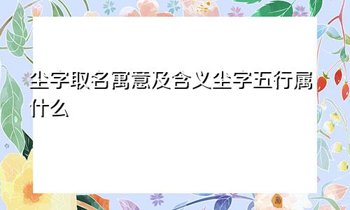 尘字取名寓意及含义尘字五行属什么