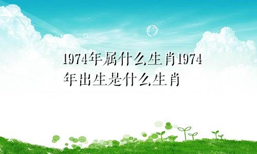 1974年属什么生肖1974年出生是什么生肖