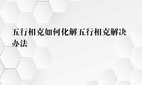 五行相克如何化解五行相克解决办法