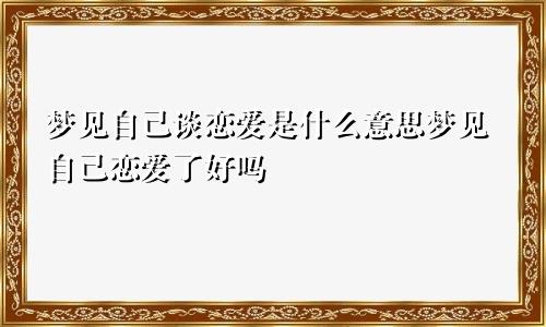 梦见自己谈恋爱是什么意思梦见自己恋爱了好吗