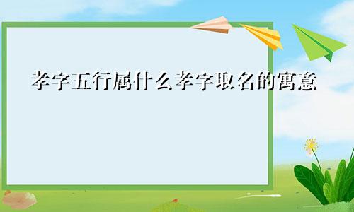 孝字五行属什么孝字取名的寓意