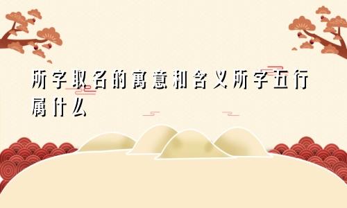 所字取名的寓意和含义所字五行属什么