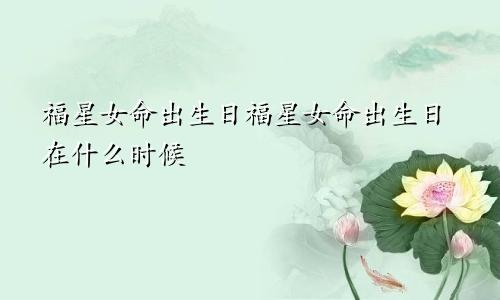 福星女命出生日福星女命出生日在什么时候