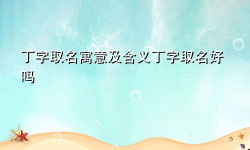 丁字取名寓意及含义丁字取名好吗