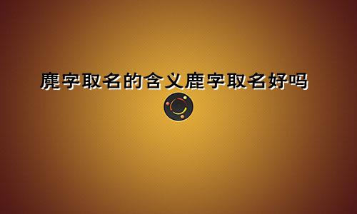 麂字取名的含义鹿字取名好吗