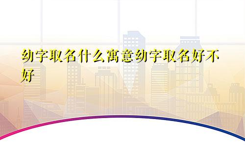 幼字取名什么寓意幼字取名好不好
