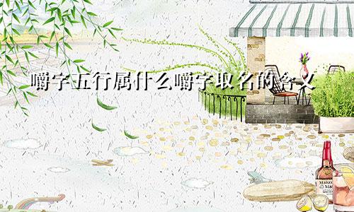 嚼字五行属什么嚼字取名的含义