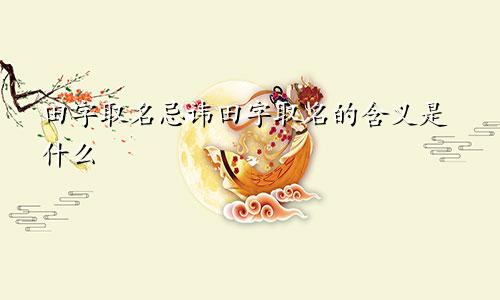 田字取名忌讳田字取名的含义是什么