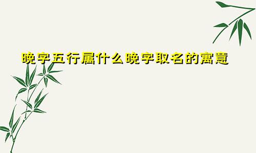 晚字五行属什么晚字取名的寓意