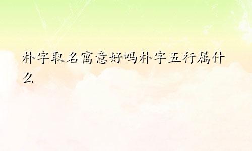 朴字取名寓意好吗朴字五行属什么