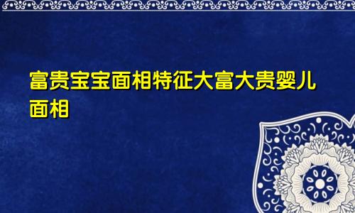 富贵宝宝面相特征大富大贵婴儿面相