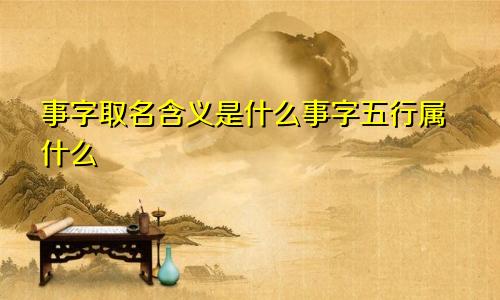 事字取名含义是什么事字五行属什么