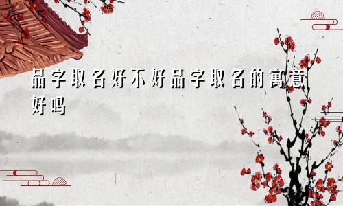 品字取名好不好品字取名的寓意好吗