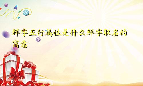鲜字五行属性是什么鲜字取名的寓意
