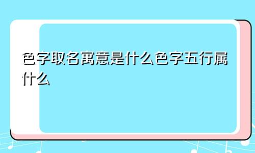 色字取名寓意是什么色字五行属什么